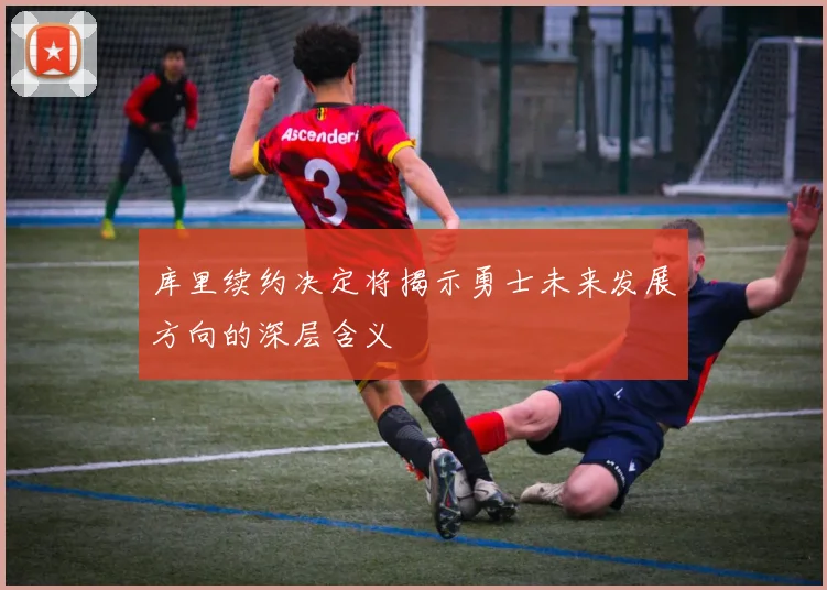 库里续约决定将揭示勇士未来发展方向的深层含义