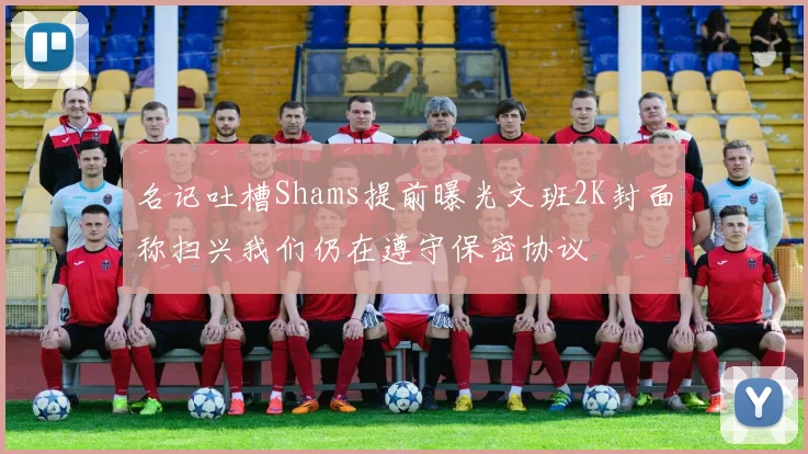 名记吐槽Shams提前曝光文班2K封面称扫兴我们仍在遵守保密协议