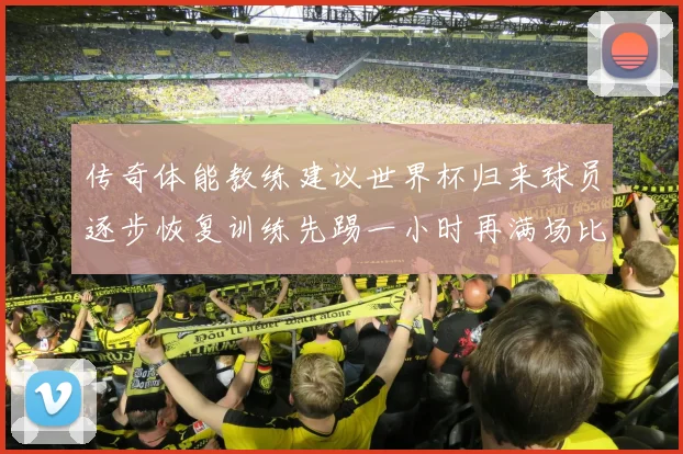 传奇体能教练建议世界杯归来球员逐步恢复训练先踢一小时再满场比赛