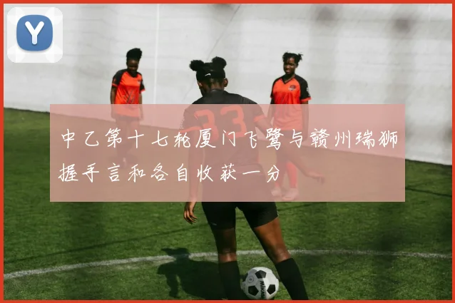 中乙第十七轮厦门飞鹭与赣州瑞狮握手言和各自收获一分