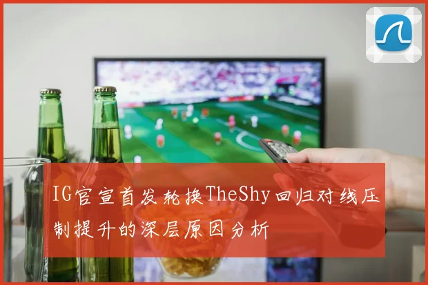 IG官宣首发轮换TheShy回归对线压制提升的深层原因分析