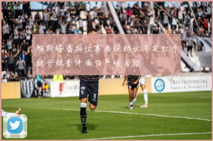 维斯塔潘排位赛表现起伏不定红牛新升级套件面临严峻考验