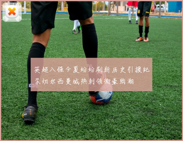 英超八强今夏纷纷刷新历史引援纪录切尔西曼城热刺领衔豪购潮