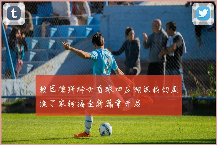 赖因德斯转会首球回应嘲讽我的剧换了家转播全新篇章开启