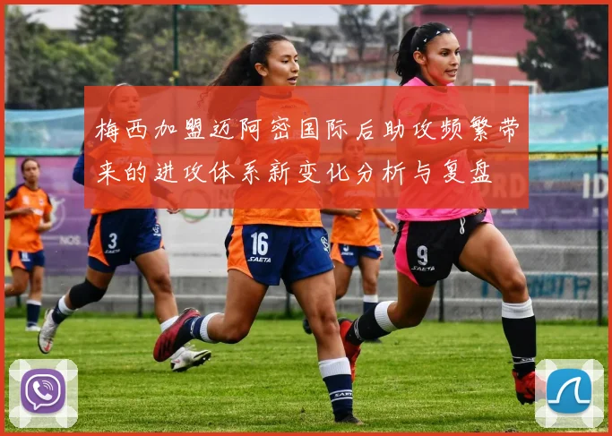 梅西加盟迈阿密国际后助攻频繁带来的进攻体系新变化分析与复盘