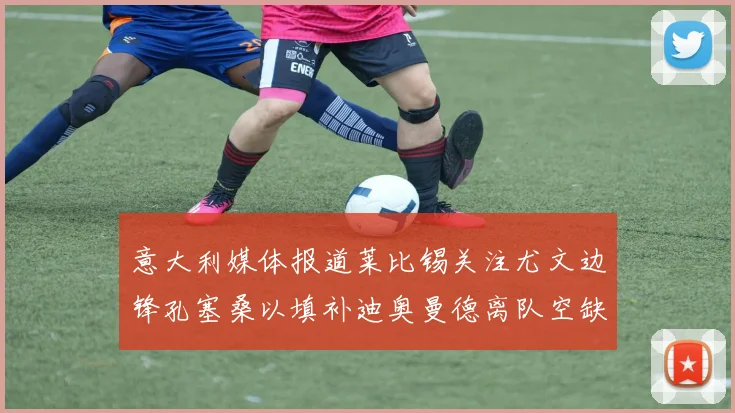 意大利媒体报道莱比锡关注尤文边锋孔塞桑以填补迪奥曼德离队空缺