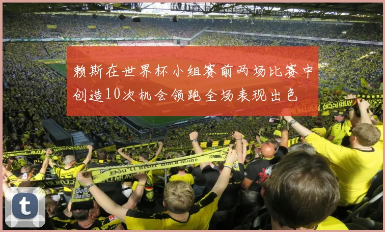 赖斯在世界杯小组赛前两场比赛中创造10次机会领跑全场表现出色