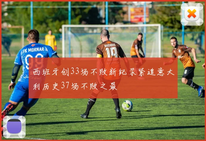 西班牙创33场不败新纪录紧追意大利历史37场不败之最